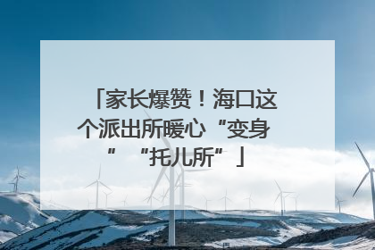家长爆赞！海口这个派出所暖心“变身”“托儿所”