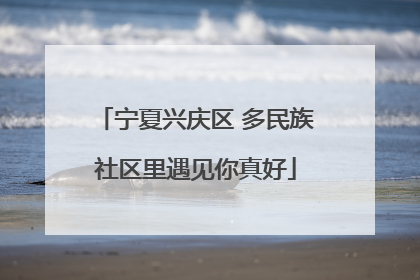 宁夏兴庆区 多民族社区里遇见你真好