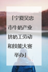 宁夏吴忠市牛奶产业挤奶工劳动和技能大赛举办
