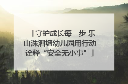 守护成长每一步 乐山洙泗塘幼儿园用行动诠释“安全无小事”