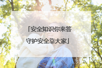 安全知识你来答 守护安全靠大家