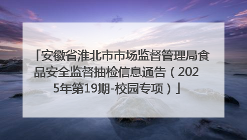 安徽省淮北市市场监督管理局食品安全监督抽检信息通告（2025年第19期-校园专项）