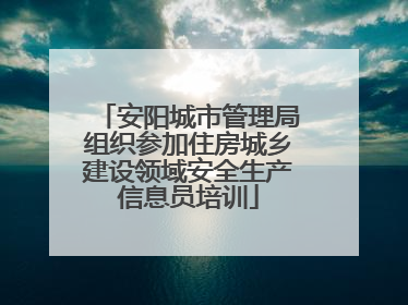 安阳城市管理局组织参加住房城乡建设领域安全生产信息员培训