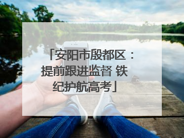 安阳市殷都区：提前跟进监督 铁纪护航高考