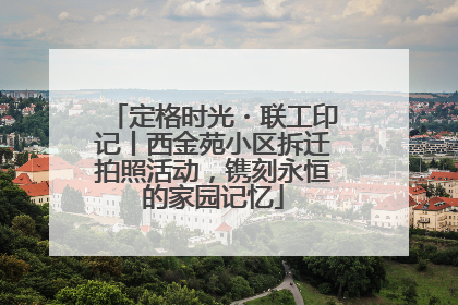 定格时光・联工印记丨西金苑小区拆迁拍照活动，镌刻永恒的家园记忆