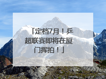 定档7月！乒超联赛即将在厦门挥拍！