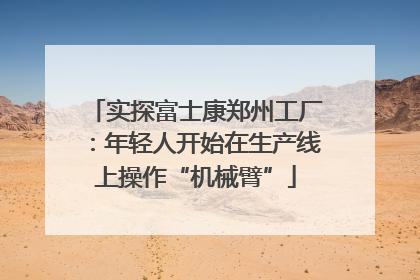 实探富士康郑州工厂：年轻人开始在生产线上操作“机械臂”