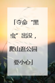 夺命“黑虫”出没，爬山逛公园要小心