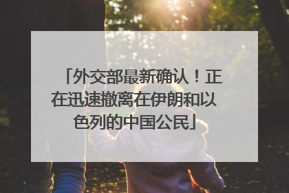 外交部最新确认！正在迅速撤离在伊朗和以色列的中国公民