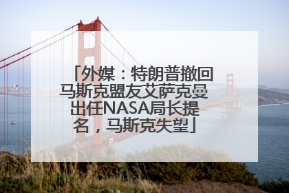 外媒：特朗普撤回马斯克盟友艾萨克曼出任NASA局长提名，马斯克失望
