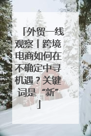 外贸一线观察丨跨境电商如何在不确定中寻机遇？关键词是“新”