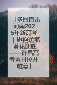 多图直击河南2025年新高考｜旗袍送福 葵花迎胜——许昌高考首日拉开帷幕