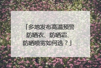 多地发布高温预警 防晒衣、防晒霜、防晒喷雾如何选？
