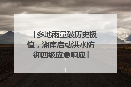 多地雨量破历史极值，湖南启动洪水防御四级应急响应