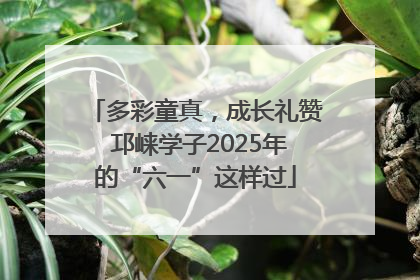 多彩童真，成长礼赞 邛崃学子2025年的“六一”这样过