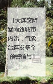 大连突降暴雨致城市内涝，气象台连发多个预警信号
