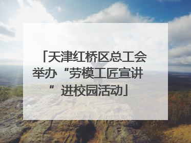 天津红桥区总工会举办“劳模工匠宣讲”进校园活动
