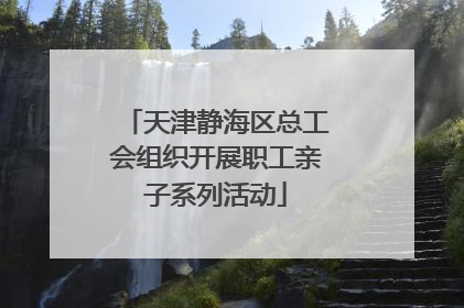 天津静海区总工会组织开展职工亲子系列活动