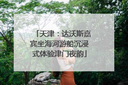 天津：达沃斯嘉宾坐海河游船沉浸式体验津门夜韵