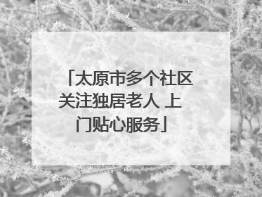 太原市多个社区关注独居老人 上门贴心服务