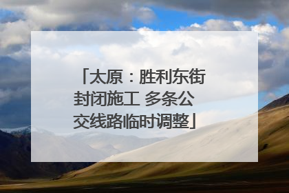 太原：胜利东街封闭施工 多条公交线路临时调整