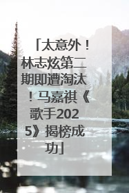 太意外！林志炫第二期即遭淘汰！马嘉祺《歌手2025》揭榜成功