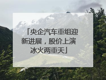 央企汽车重组迎新进展，股价上演冰火两重天