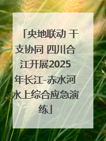 央地联动 干支协同 四川合江开展2025年长江-赤水河水上综合应急演练