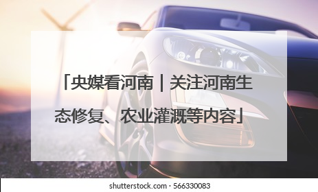 央媒看河南｜关注河南生态修复、农业灌溉等内容