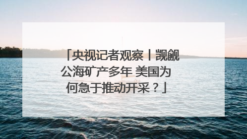 央视记者观察丨觊觎公海矿产多年 美国为何急于推动开采？