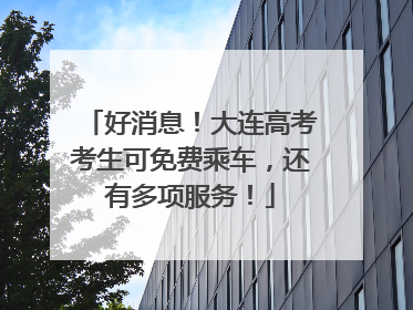 好消息！大连高考考生可免费乘车，还有多项服务！