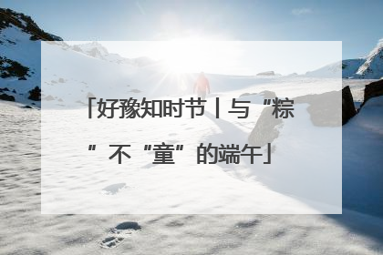 好豫知时节丨与“粽”不“童”的端午