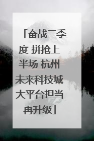 奋战二季度 拼抢上半场 杭州未来科技城大平台担当再升级