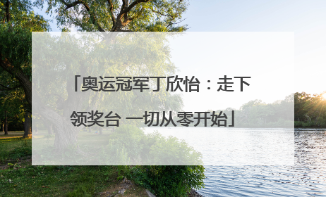 奥运冠军丁欣怡：走下领奖台 一切从零开始