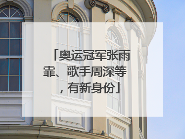 奥运冠军张雨霏、歌手周深等，有新身份