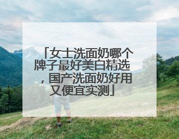 女士洗面奶哪个牌子最好美白精选，国产洗面奶好用又便宜实测