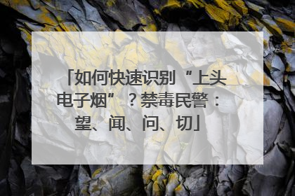 如何快速识别“上头电子烟”？禁毒民警：望、闻、问、切
