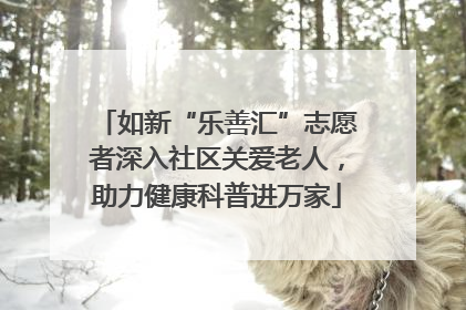 如新“乐善汇”志愿者深入社区关爱老人，助力健康科普进万家
