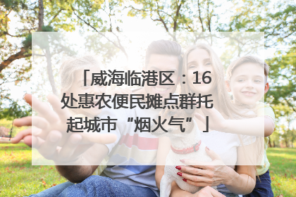 威海临港区：16处惠农便民摊点群托起城市“烟火气”