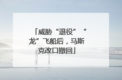 威胁“退役”“龙”飞船后，马斯克改口撤回