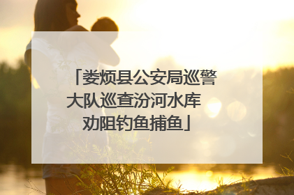 娄烦县公安局巡警大队巡查汾河水库 劝阻钓鱼捕鱼