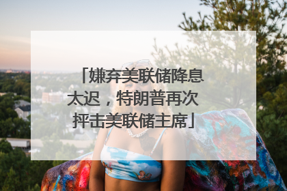 嫌弃美联储降息太迟，特朗普再次抨击美联储主席