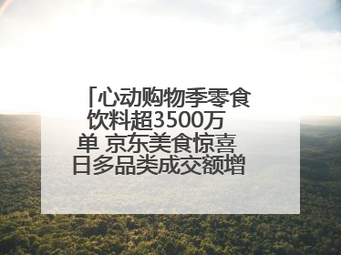 心动购物季零食饮料超3500万单 京东美食惊喜日多品类成交额增长超100%