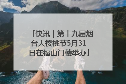 快讯｜第十九届烟台大樱桃节5月31日在福山门楼举办