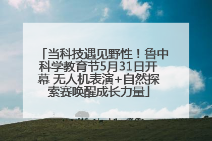 当科技遇见野性！鲁中科学教育节5月31日开幕 无人机表演+自然探索赛唤醒成长力量