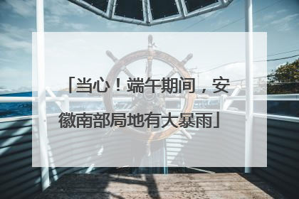 当心！端午期间，安徽南部局地有大暴雨