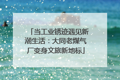 当工业锈迹遇见新潮生活：大同老煤气厂变身文旅新地标