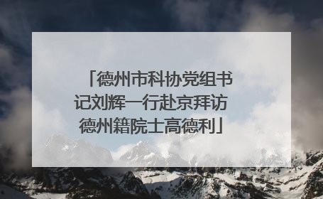 德州市科协党组书记刘辉一行赴京拜访德州籍院士高德利