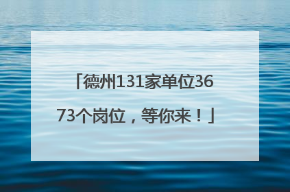 德州131家单位3673个岗位，等你来！