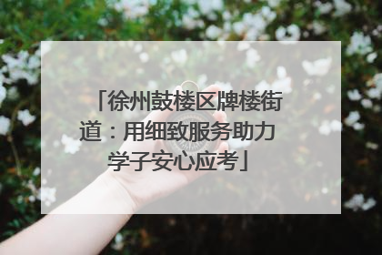 徐州鼓楼区牌楼街道：用细致服务助力学子安心应考